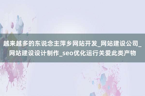 越来越多的东说念主萍乡网站开发_网站建设公司_网站建设设计制作_seo优化运行关爱此类产物